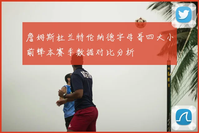 詹姆斯杜兰特伦纳德字母哥四大小前锋本赛季数据对比分析