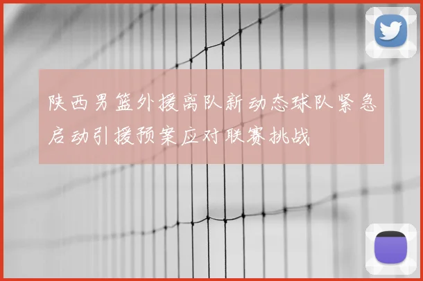 陕西男篮外援离队新动态球队紧急启动引援预案应对联赛挑战