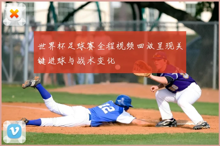 世界杯足球赛全程视频回放呈现关键进球与战术变化