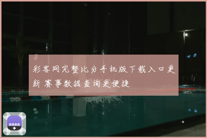 彩客网完整比分手机版下载入口更新 赛事数据查询更便捷