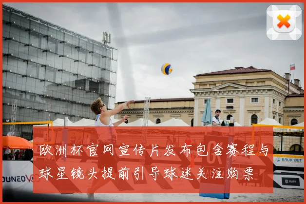 欧洲杯官网宣传片发布包含赛程与球星镜头提前引导球迷关注购票