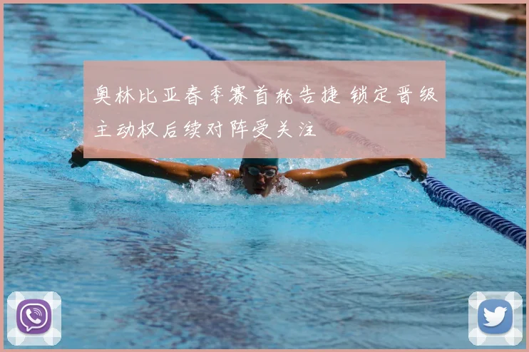 奥林比亚春季赛首轮告捷 锁定晋级主动权后续对阵受关注