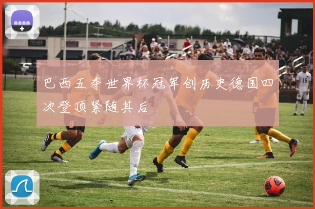 巴西五夺世界杯冠军创历史德国四次登顶紧随其后