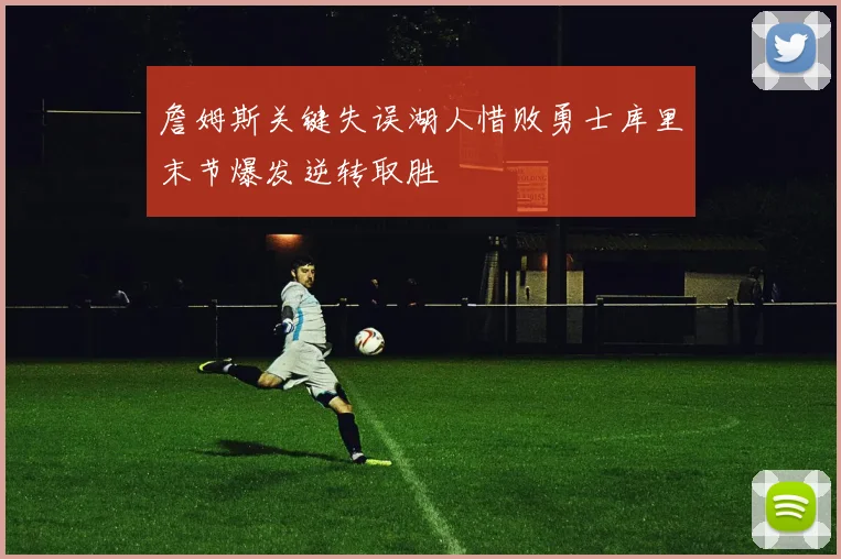 詹姆斯关键失误湖人惜败勇士库里末节爆发逆转取胜