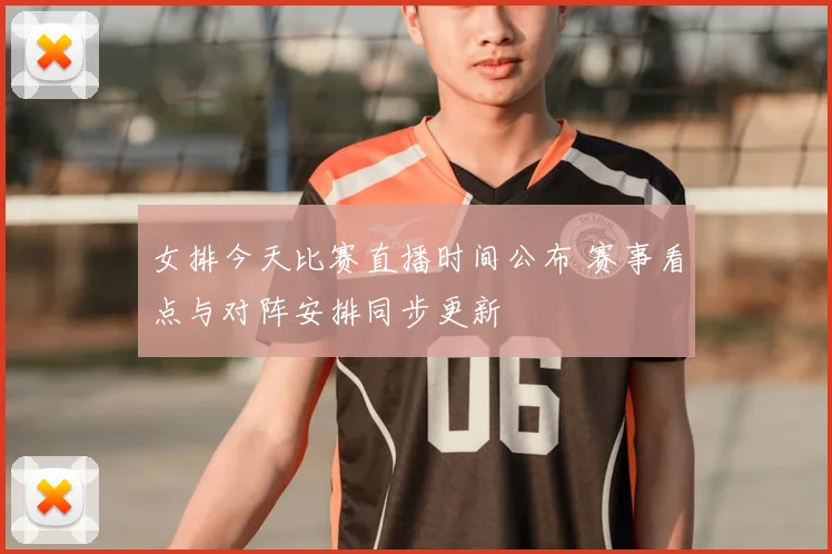 女排今天比赛直播时间公布 赛事看点与对阵安排同步更新