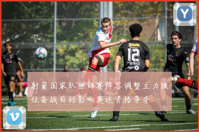 射箭国家队世锦赛阵容调整主力换位备战目标影响奥运资格争夺