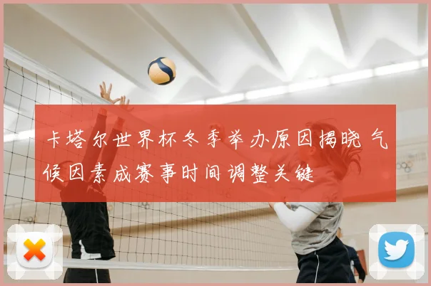 卡塔尔世界杯冬季举办原因揭晓 气候因素成赛事时间调整关键