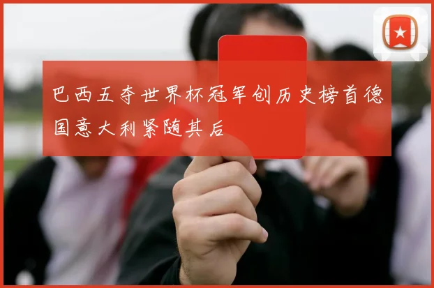 巴西五夺世界杯冠军创历史榜首德国意大利紧随其后