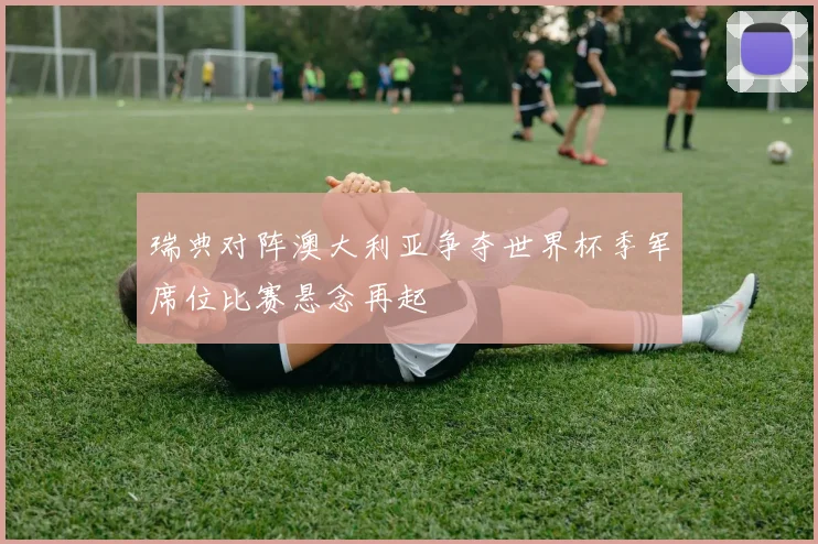 瑞典对阵澳大利亚争夺世界杯季军席位比赛悬念再起