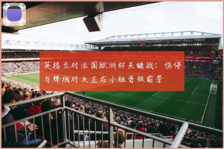 英格兰对法国欧洲杯关键战:伤停与锋线对决左右小组晋级前景