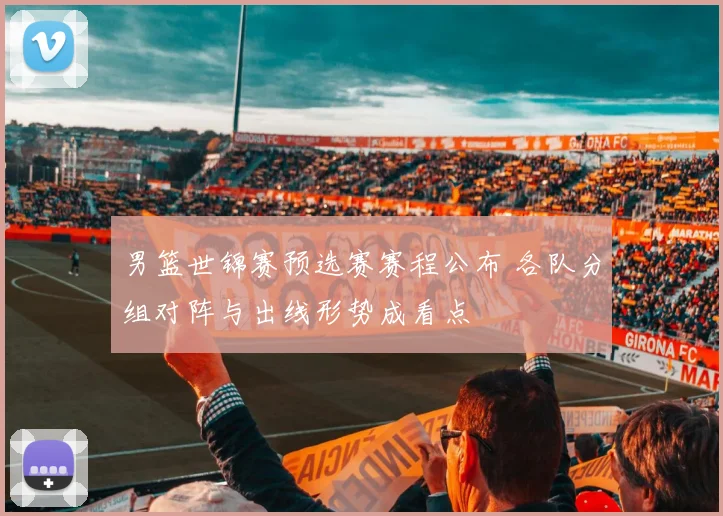 男篮世锦赛预选赛赛程公布 各队分组对阵与出线形势成看点
