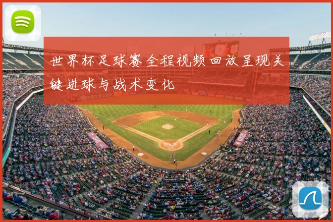 世界杯足球赛全程视频回放呈现关键进球与战术变化