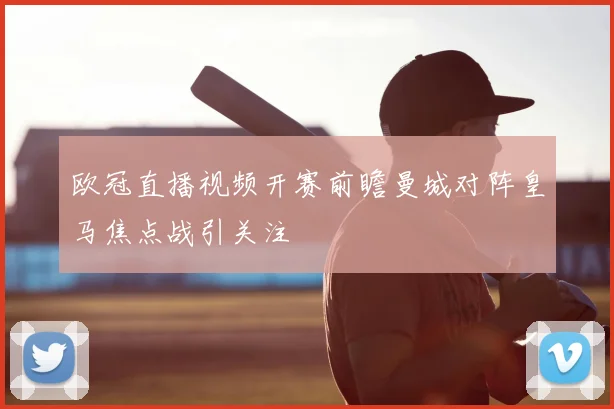 欧冠直播视频开赛前瞻曼城对阵皇马焦点战引关注