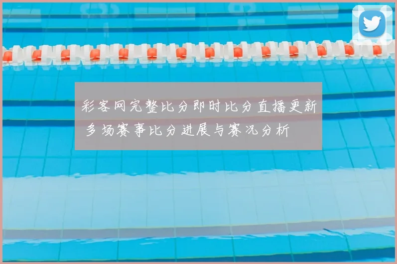 彩客网完整比分即时比分直播更新 多场赛事比分进展与赛况分析