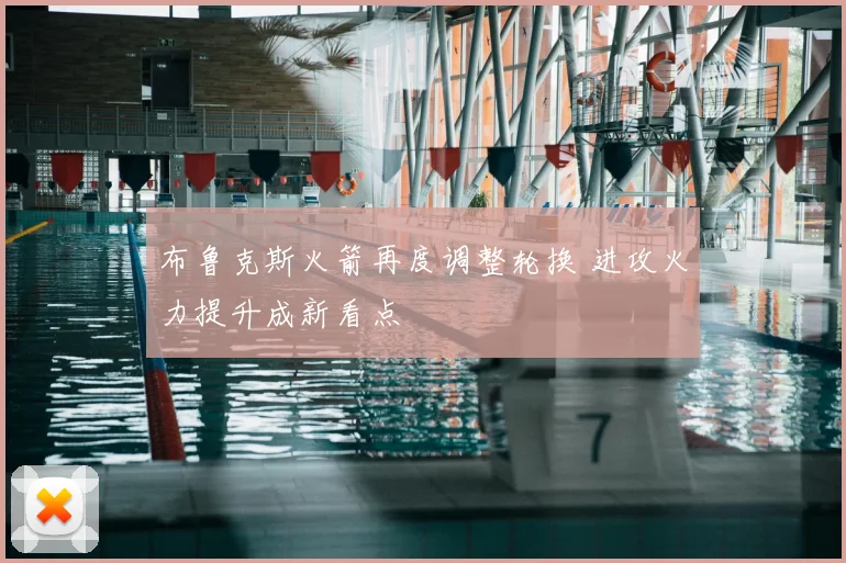 布鲁克斯火箭再度调整轮换 进攻火力提升成新看点