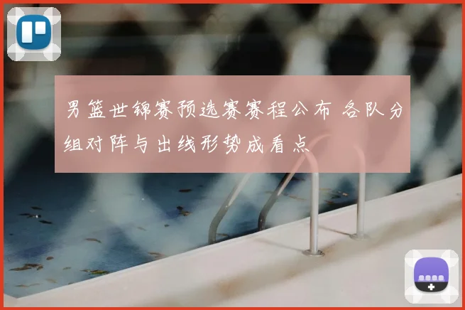 男篮世锦赛预选赛赛程公布 各队分组对阵与出线形势成看点