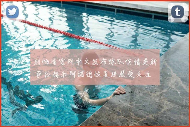 利物浦官网中文发布球队伤情更新 萨拉赫和阿诺德恢复进展受关注