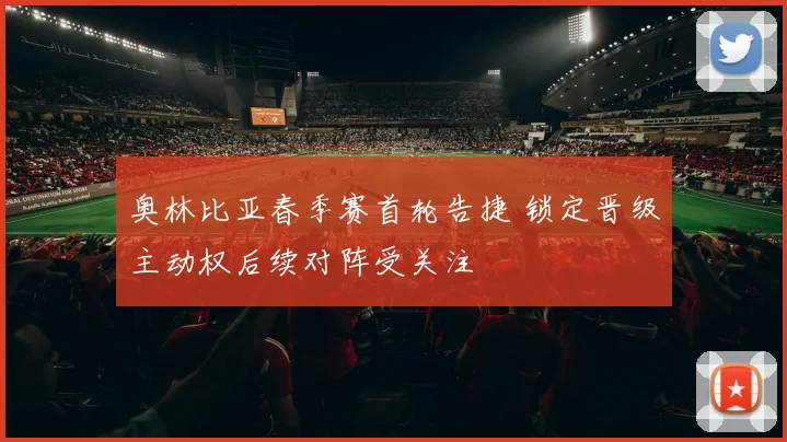 奥林比亚春季赛首轮告捷 锁定晋级主动权后续对阵受关注