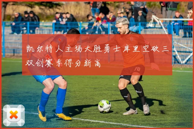 凯尔特人主场大胜勇士库里空砍三双创赛季得分新高