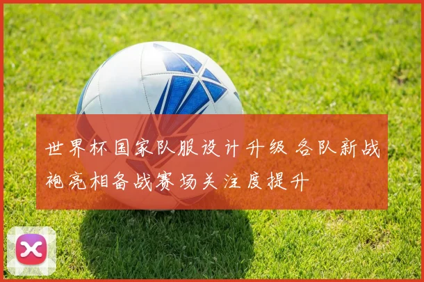 世界杯国家队服设计升级 各队新战袍亮相备战赛场关注度提升