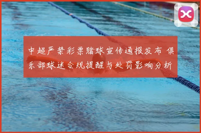 中超严禁彩票赌球宣传通报发布 俱乐部球迷合规提醒与处罚影响分析