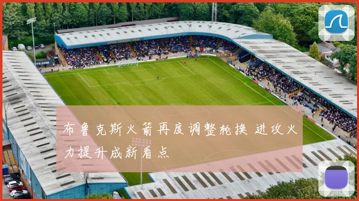 布鲁克斯火箭再度调整轮换 进攻火力提升成新看点