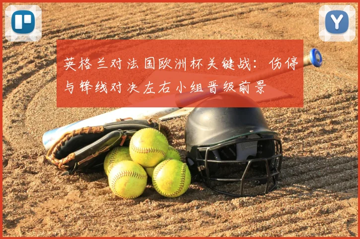英格兰对法国欧洲杯关键战:伤停与锋线对决左右小组晋级前景