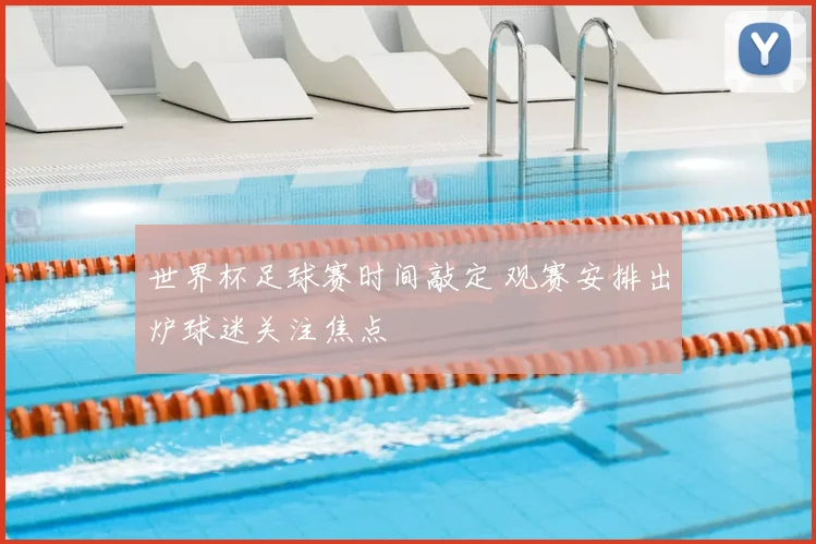世界杯足球赛时间敲定 观赛安排出炉球迷关注焦点